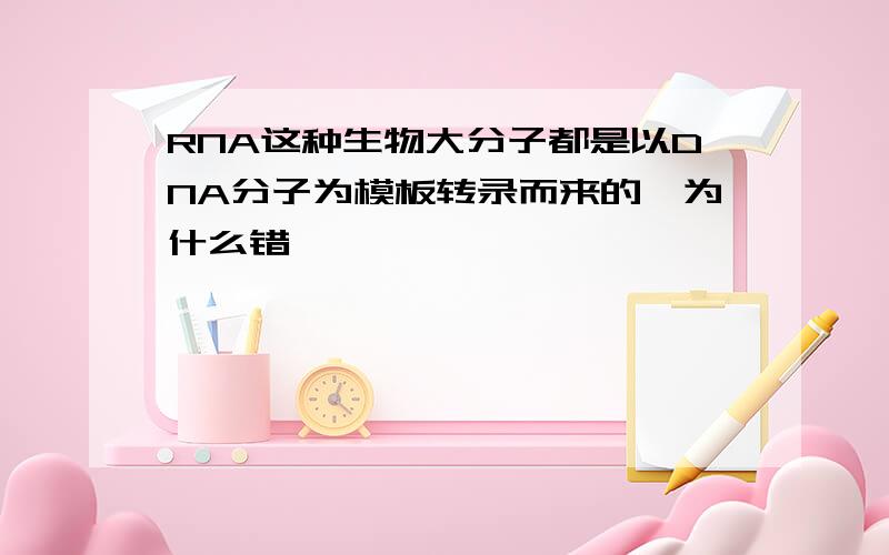 RNA这种生物大分子都是以DNA分子为模板转录而来的,为什么错