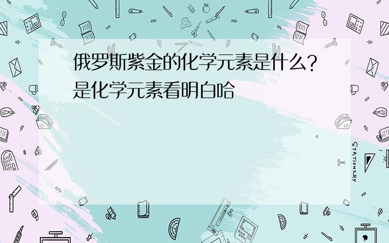 俄罗斯紫金的化学元素是什么?是化学元素看明白哈