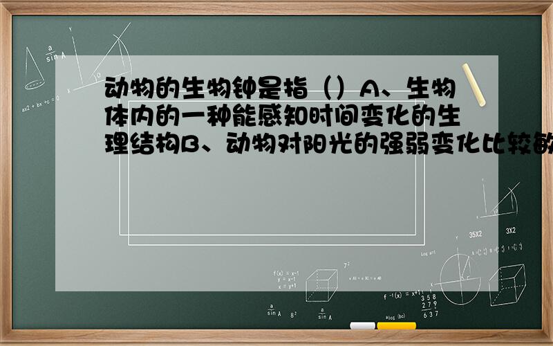 动物的生物钟是指（）A、生物体内的一种能感知时间变化的生理结构B、动物对阳光的强弱变化比较敏感的器官C、生物生命或的内置节律性D、动物体内的有中标性质的器官请说明选择的原因