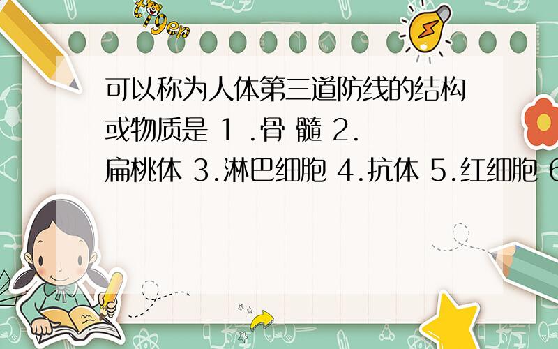 可以称为人体第三道防线的结构或物质是 1 .骨 髓 2.扁桃体 3.淋巴细胞 4.抗体 5.红细胞 6.吞噬细胞7.抗原决定簇12346