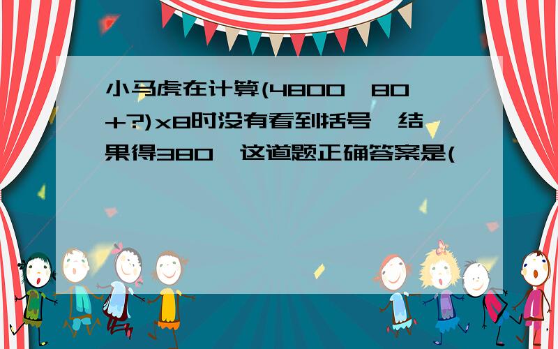 小马虎在计算(4800÷80+?)x8时没有看到括号,结果得380,这道题正确答案是(        ).