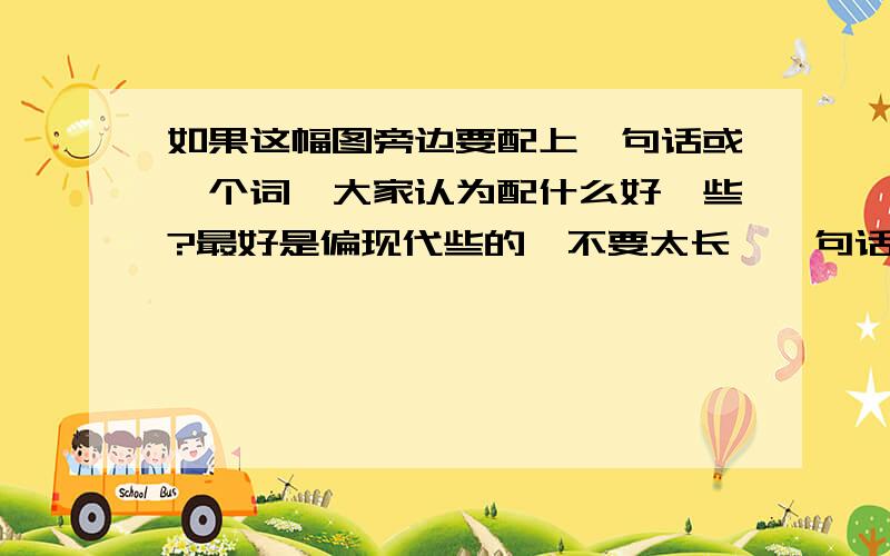 如果这幅图旁边要配上一句话或一个词,大家认为配什么好一些?最好是偏现代些的,不要太长,一句话或一个词,也可以是小说动漫电影各种各种的语录什么的,也可以是原创的,只要合适意境,