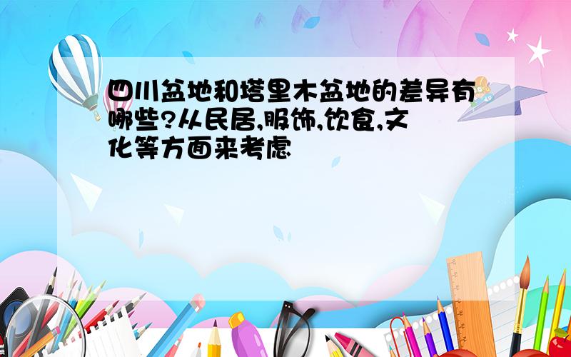 四川盆地和塔里木盆地的差异有哪些?从民居,服饰,饮食,文化等方面来考虑