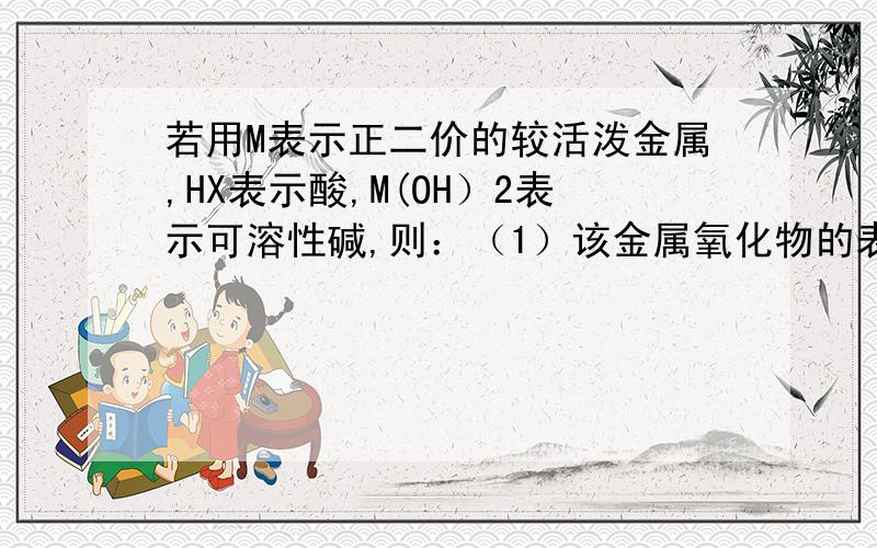 若用M表示正二价的较活泼金属,HX表示酸,M(OH）2表示可溶性碱,则：（1）该金属氧化物的表示符号是（1）该金属氧化物的表示符号是（ ）；若非金属是+4价的碳,它对应的氧化物的化学式是（