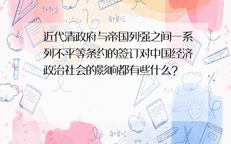 近代清政府与帝国列强之间一系列不平等条约的签订对中国经济政治社会的影响都有些什么?