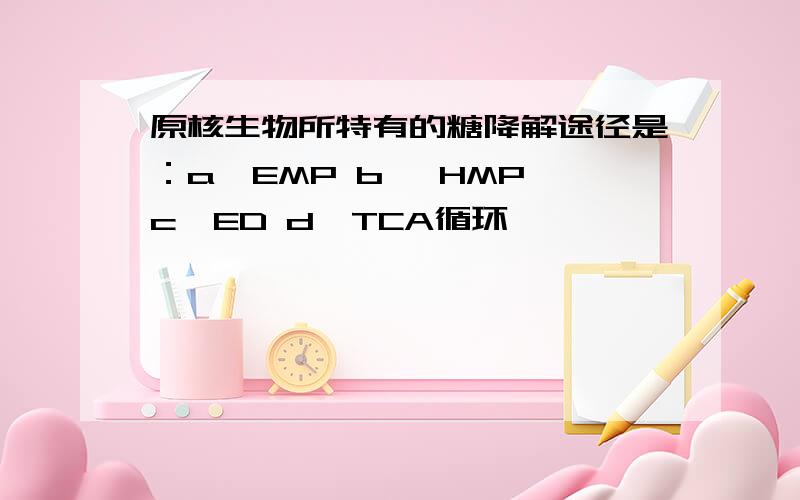 原核生物所特有的糖降解途径是：a、EMP b、 HMP c、ED d、TCA循环