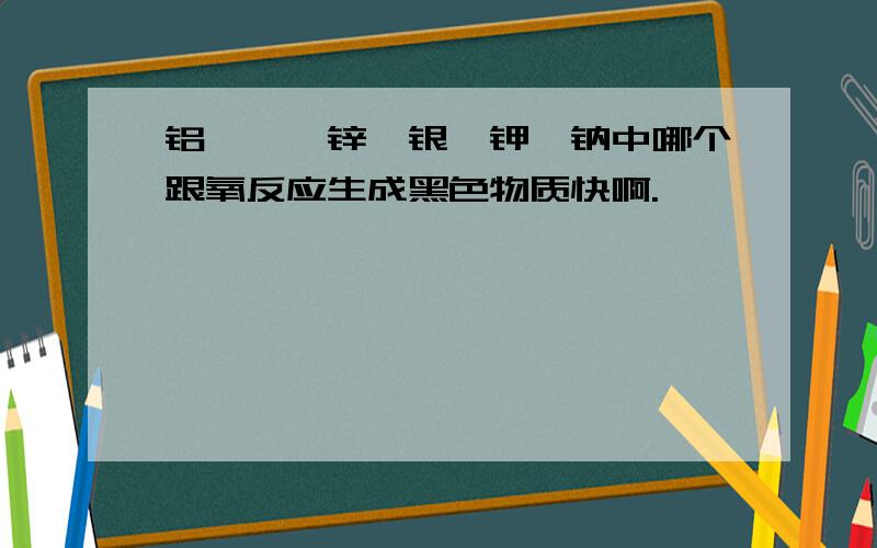 铝、镁、锌、银、钾、钠中哪个跟氧反应生成黑色物质快啊.