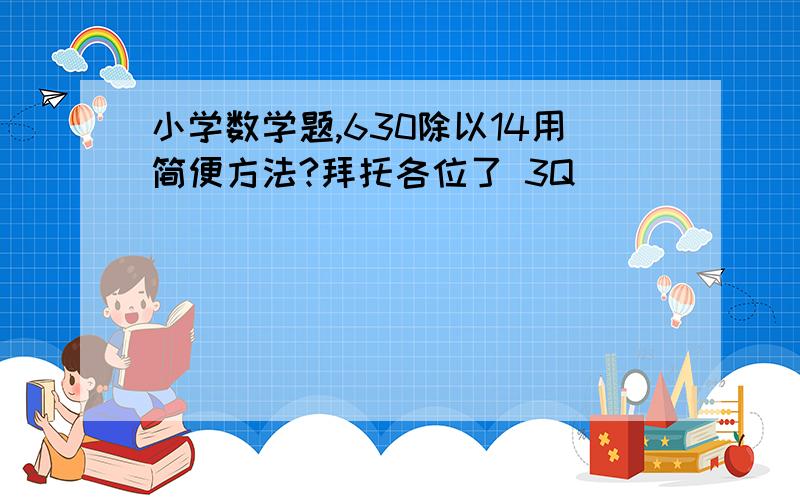 小学数学题,630除以14用简便方法?拜托各位了 3Q