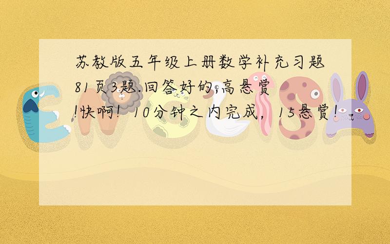 苏教版五年级上册数学补充习题81页3题.回答好的,高悬赏!快啊！10分钟之内完成，15悬赏！