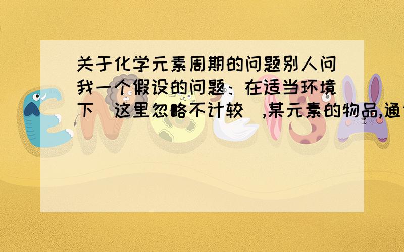 关于化学元素周期的问题别人问我一个假设的问题：在适当环境下（这里忽略不计较）,某元素的物品,通俗点说,比如铁块吧,给它足够的时间（时间长短不计,可以是上亿年或者更久）进行周