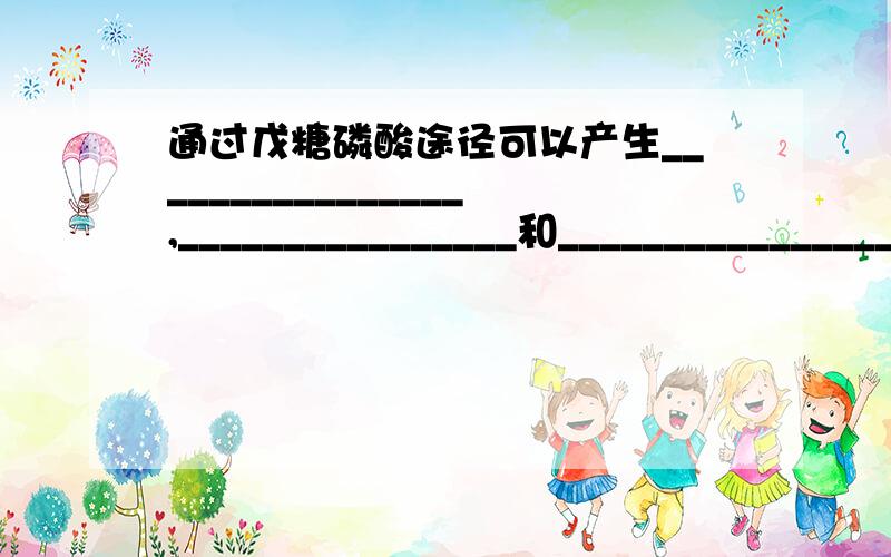 通过戊糖磷酸途径可以产生________________,________________和________________这些重要化合物.