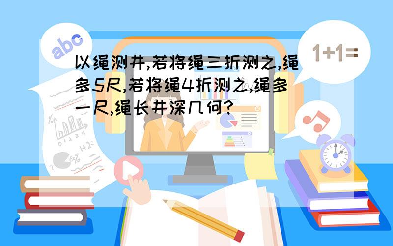 以绳测井,若将绳三折测之,绳多5尺,若将绳4折测之,绳多一尺,绳长井深几何?