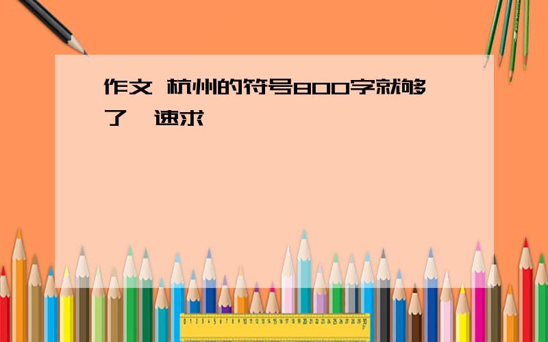 作文 杭州的符号800字就够了,速求