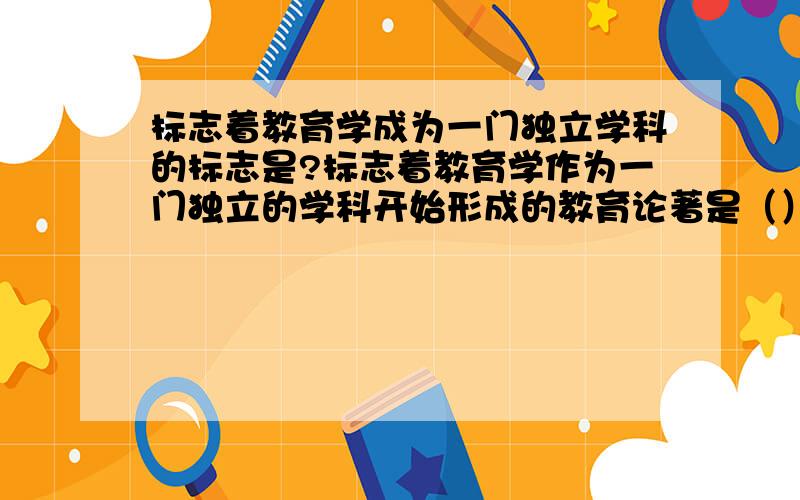 标志着教育学成为一门独立学科的标志是?标志着教育学作为一门独立的学科开始形成的教育论著是（）A．《学记》 B．《普通教育学》C．《大教学论》 D．《教育论》书上是这样说的：夸美