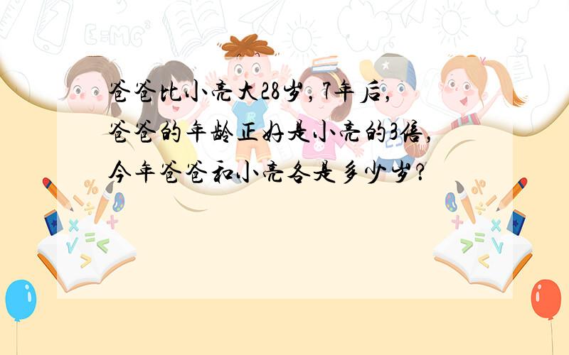 爸爸比小亮大28岁，7年后，爸爸的年龄正好是小亮的3倍，今年爸爸和小亮各是多少岁？