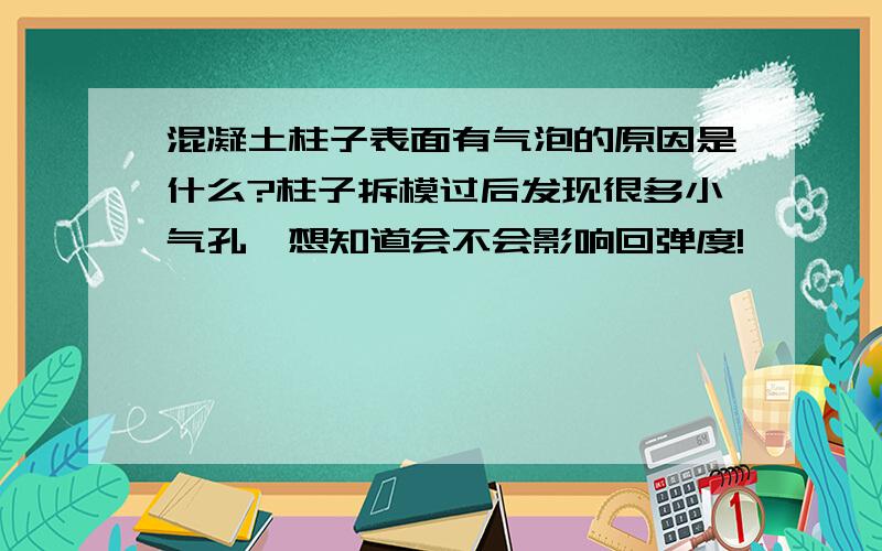 混凝土柱子表面有气泡的原因是什么?柱子拆模过后发现很多小气孔,想知道会不会影响回弹度!