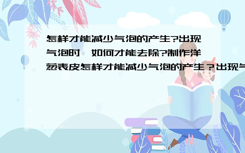 怎样才能减少气泡的产生?出现气泡时,如何才能去除?制作洋葱表皮怎样才能减少气泡的产生？出现气泡时，如何才能去除？