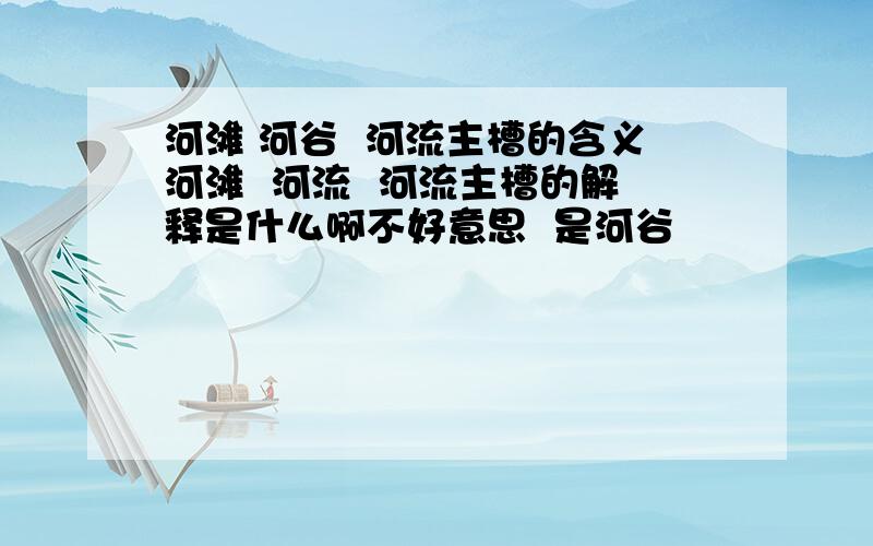 河滩 河谷  河流主槽的含义河滩  河流  河流主槽的解释是什么啊不好意思  是河谷