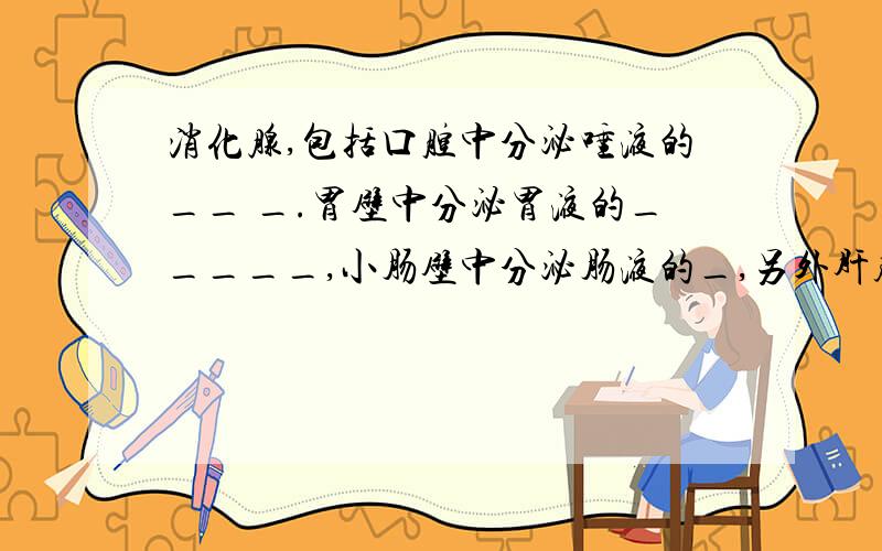 消化腺,包括口腔中分泌唾液的__ _.胃壁中分泌胃液的_____,小肠壁中分泌肠液的_,另外肝脏分泌胆汁,——分泌胰液.这些消化液能消化食物中不同的营养成分；另外_____分泌胆汁,_____分泌腺液,这