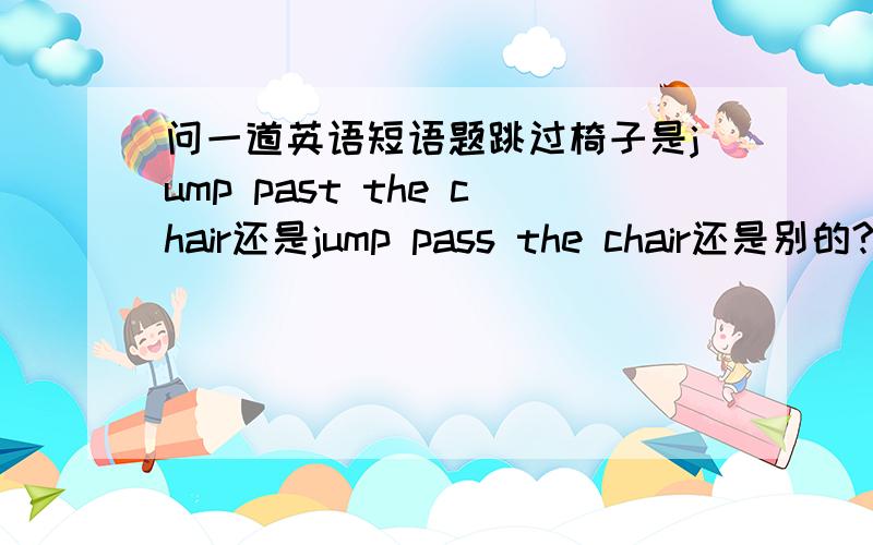 问一道英语短语题跳过椅子是jump past the chair还是jump pass the chair还是别的?