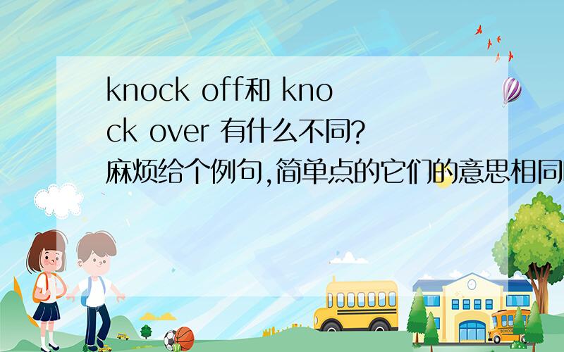 knock off和 knock over 有什么不同?麻烦给个例句,简单点的它们的意思相同吗?用法呢?麻烦给个例句谢谢