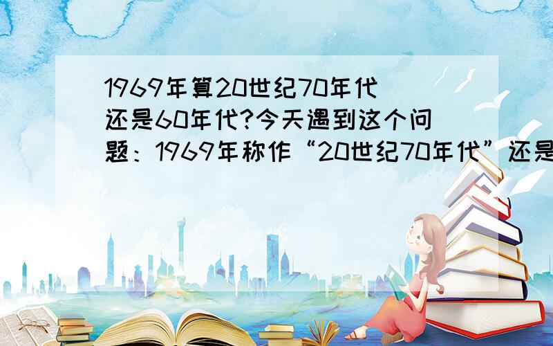 1969年算20世纪70年代还是60年代?今天遇到这个问题：1969年称作“20世纪70年代”还是称作“20世纪60年代”?20世纪60年代指19--年至19--年的十年?