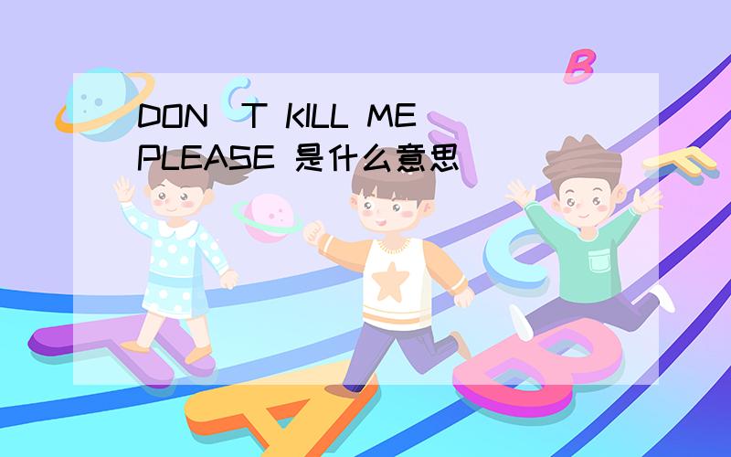 DON`T KILL ME PLEASE 是什么意思