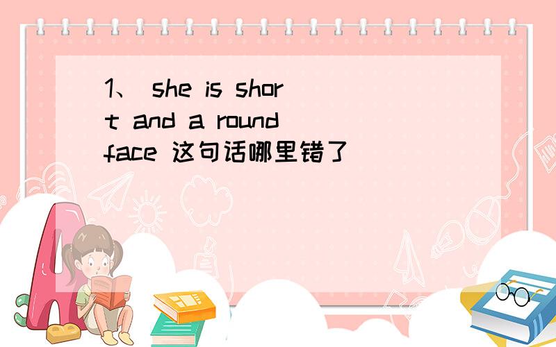 1、 she is short and a round face 这句话哪里错了