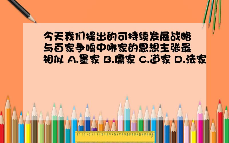 今天我们提出的可持续发展战略与百家争鸣中哪家的思想主张最相似 A.墨家 B.儒家 C.道家 D.法家