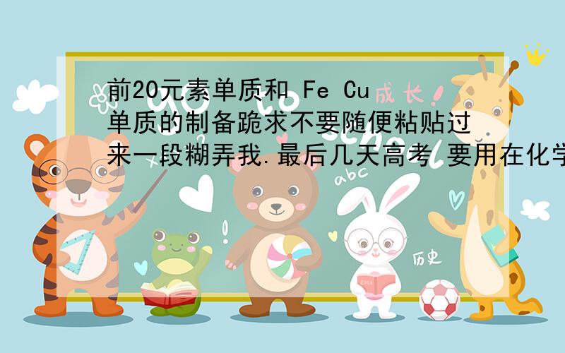 前20元素单质和 Fe Cu单质的制备跪求不要随便粘贴过来一段糊弄我.最后几天高考 要用在化学推断上!