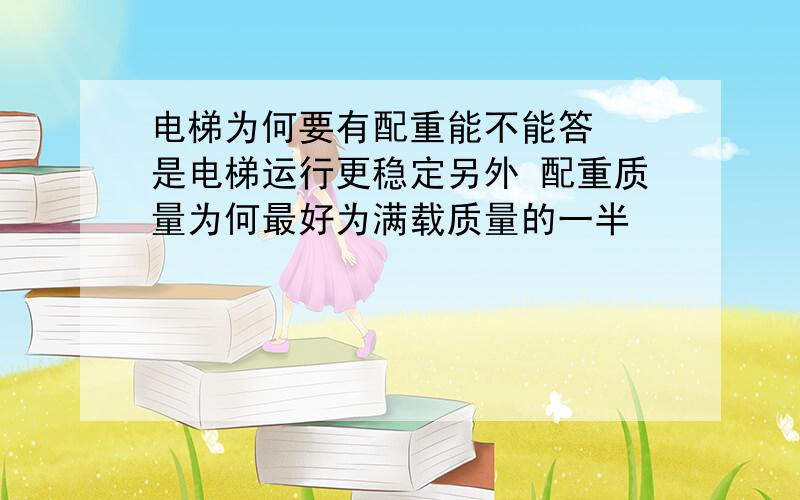 电梯为何要有配重能不能答  是电梯运行更稳定另外 配重质量为何最好为满载质量的一半