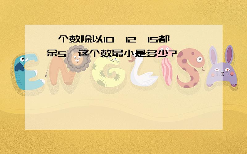 一个数除以10,12,15都余5,这个数最小是多少?