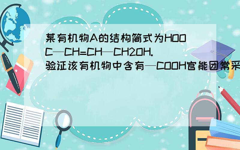 某有机物A的结构简式为HOOC—CH=CH—CH2OH.验证该有机物中含有—COOH官能团常采用的方法是 ,产生的现象为 .写出下列反应的化学方程式 ,并注明类型 A和溴水反应 （ ）反应 A和乙酸反应 （ ）反