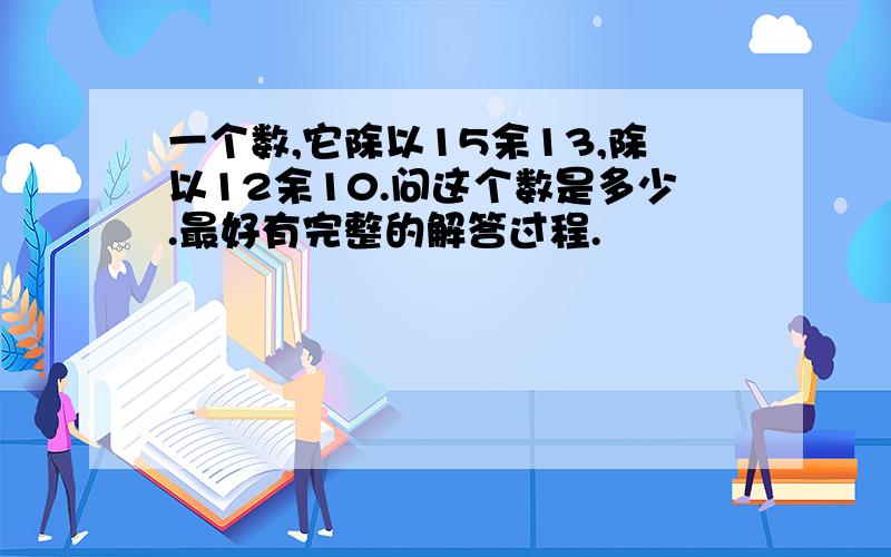 一个数,它除以15余13,除以12余10.问这个数是多少.最好有完整的解答过程.