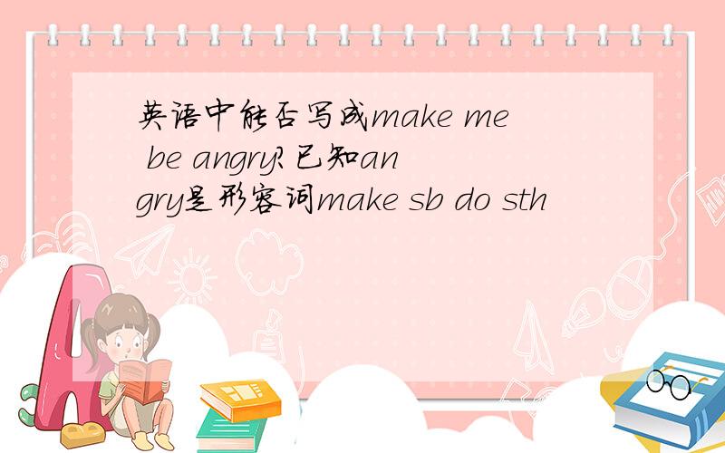 英语中能否写成make me be angry?已知angry是形容词make sb do sth