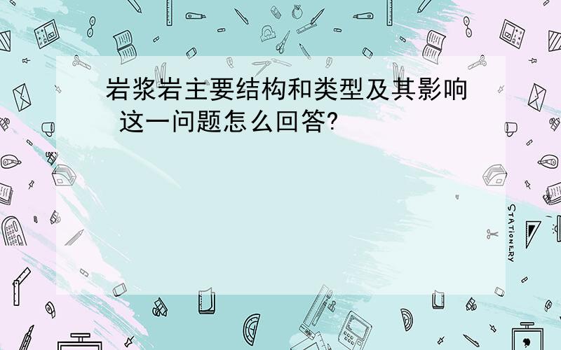 岩浆岩主要结构和类型及其影响 这一问题怎么回答?