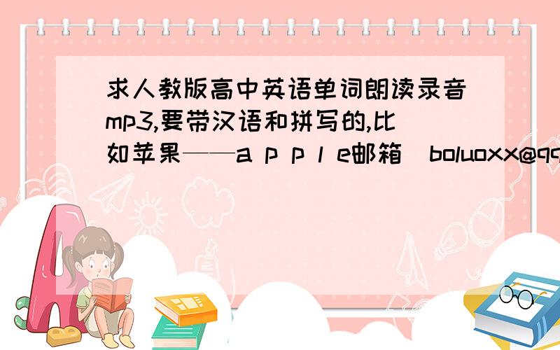 求人教版高中英语单词朗读录音mp3,要带汉语和拼写的,比如苹果——a p p l e邮箱  boluoxx@qq.com