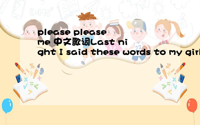 please please me 中文歌词Last night I said these words to my girlI know you never even try,girlCome on (come on),come on (come on)Come on (come on),come on (come on)Beatles,ThePlease please me,whoa yeah,like I please youYou don't need me to show