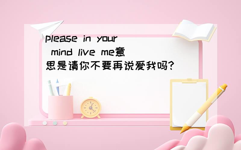 please in your mind live me意思是请你不要再说爱我吗?