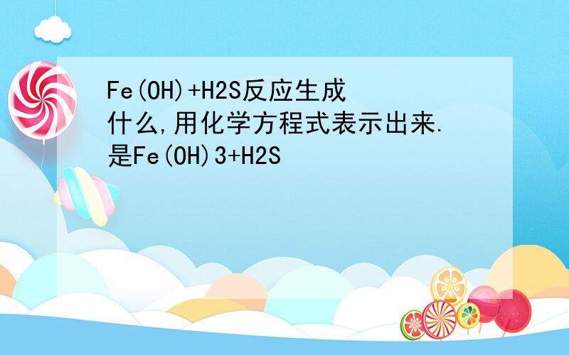 Fe(OH)+H2S反应生成什么,用化学方程式表示出来.是Fe(OH)3+H2S