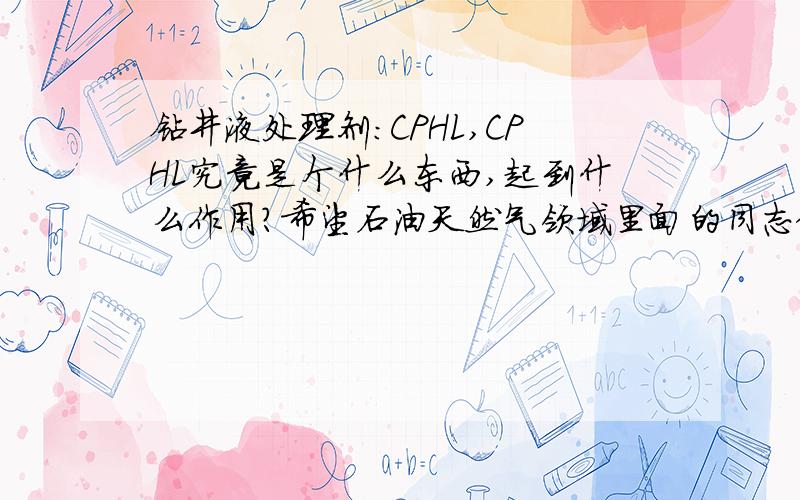 钻井液处理剂：CPHL,CPHL究竟是个什么东西,起到什么作用?希望石油天然气领域里面的同志做出准确解答,