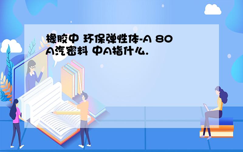 橡胶中 环保弹性体-A 80A汽密料 中A指什么.