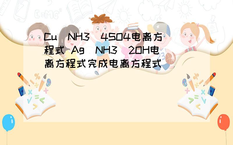 Cu(NH3)4SO4电离方程式 Ag(NH3)2OH电离方程式完成电离方程式