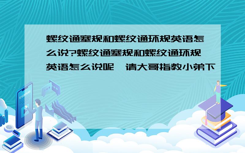 螺纹通塞规和螺纹通环规英语怎么说?螺纹通塞规和螺纹通环规英语怎么说呢,请大哥指教小弟下,