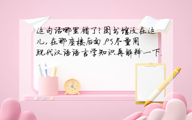 这句话哪里错了?图书馆没在这儿,在那座楼后面.PS尽量用现代汉语语言学知识再解释一下.