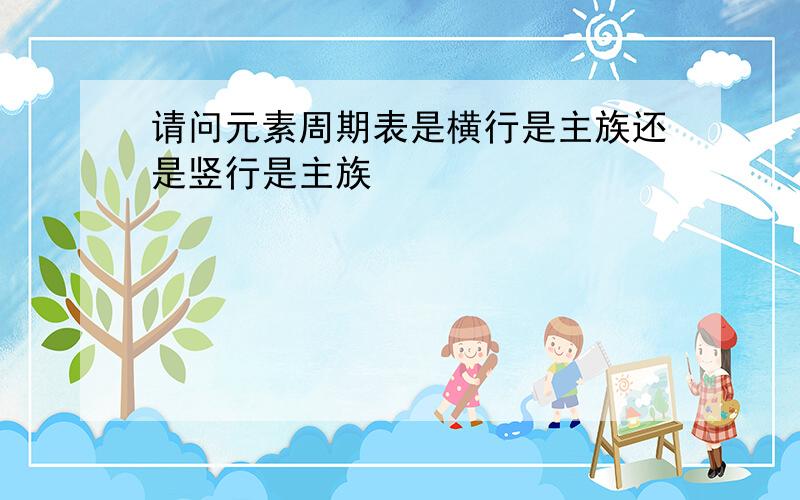 请问元素周期表是横行是主族还是竖行是主族