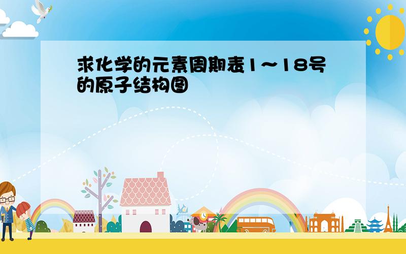 求化学的元素周期表1～18号的原子结构图