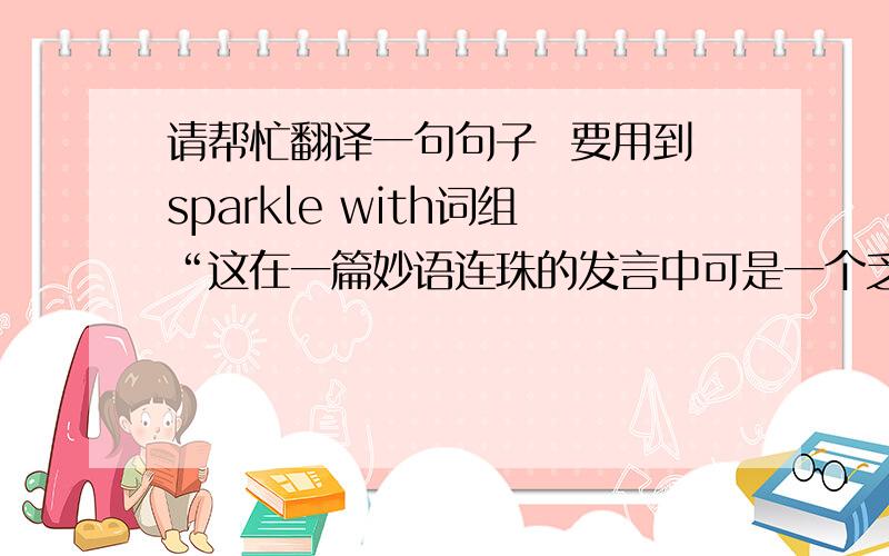 请帮忙翻译一句句子  要用到sparkle with词组“这在一篇妙语连珠的发言中可是一个乏味的插曲（sparkle with）”就是上面这句 谢谢