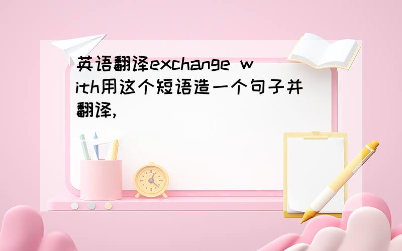 英语翻译exchange with用这个短语造一个句子并翻译,