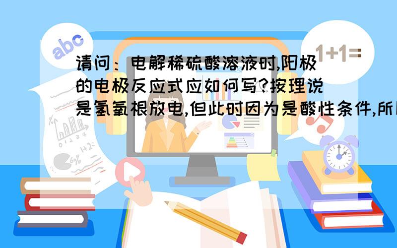 请问：电解稀硫酸溶液时,阳极的电极反应式应如何写?按理说是氢氧根放电,但此时因为是酸性条件,所以必须写成水放电生成氢离子和氧气吗?可是很多地方的说法都是氢氧根放电,究竟写哪一